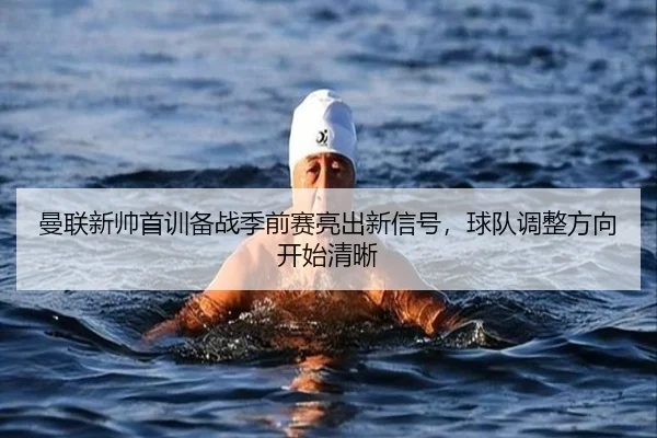 曼联新帅首训备战季前赛亮出新信号，球队调整方向开始清晰